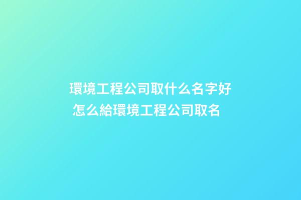 環境工程公司取什么名字好 怎么給環境工程公司取名-第1張-公司起名-玄機派